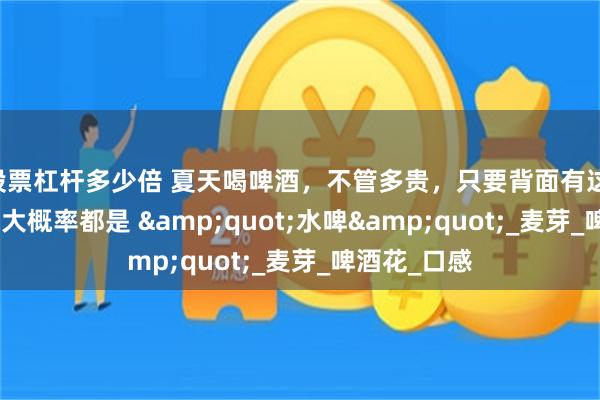 股票杠杆多少倍 夏天喝啤酒，不管多贵，只要背面有这 3 种字眼，大概率都是 &quot;水啤&quot;_麦芽_啤酒花_口感