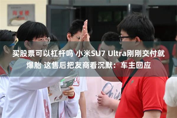 买股票可以杠杆吗 小米SU7 Ultra刚刚交付就爆胎 这售后把友商看沉默：车主回应