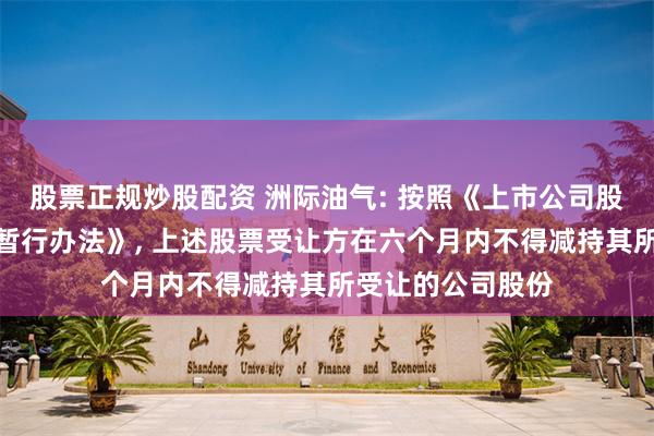 股票正规炒股配资 洲际油气: 按照《上市公司股东减持股份管理暂行办法》, 上述股票受让方在六个月内不得减持其所受让的公司股份