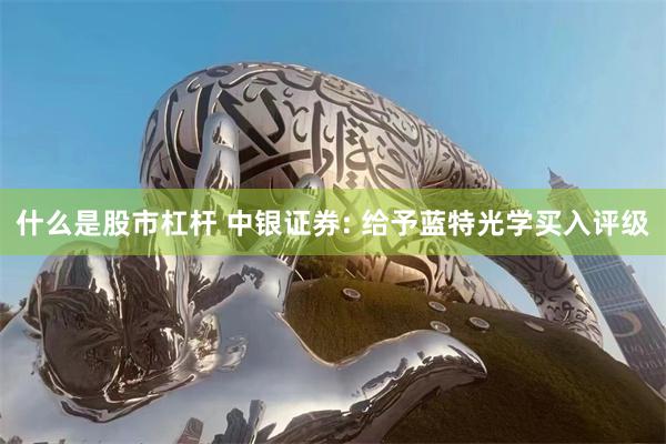 什么是股市杠杆 中银证券: 给予蓝特光学买入评级