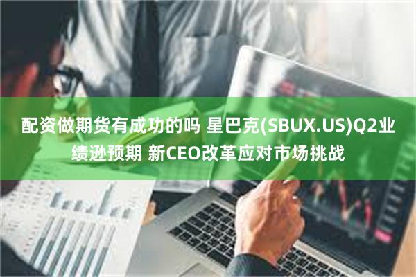 配资做期货有成功的吗 星巴克(SBUX.US)Q2业绩逊预期 新CEO改革应对市场挑战