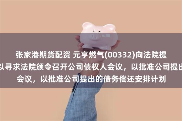 张家港期货配资 元亨燃气(00332)向法院提交单方面原诉传票，以寻求法院颁令召开公司债权人会议，以批准公司提出的债务偿还安排计划