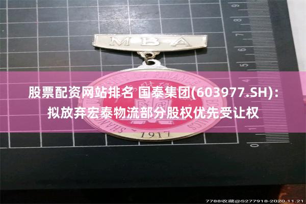 股票配资网站排名 国泰集团(603977.SH)：拟放弃宏泰物流部分股权优先受让权