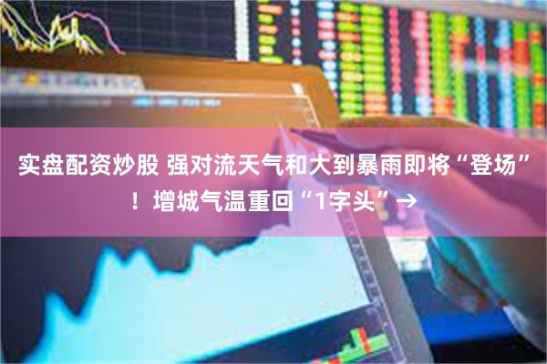 实盘配资炒股 强对流天气和大到暴雨即将“登场”！增城气温重回“1字头”→