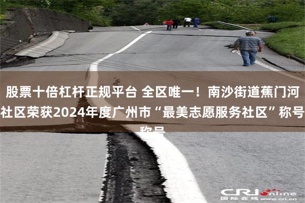 股票十倍杠杆正规平台 全区唯一！南沙街道蕉门河社区荣获2024年度广州市“最美志愿服务社区”称号