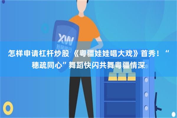 怎样申请杠杆炒股 《粤疆娃娃唱大戏》首秀！“穗疏同心”舞蹈快闪共舞粤疆情深