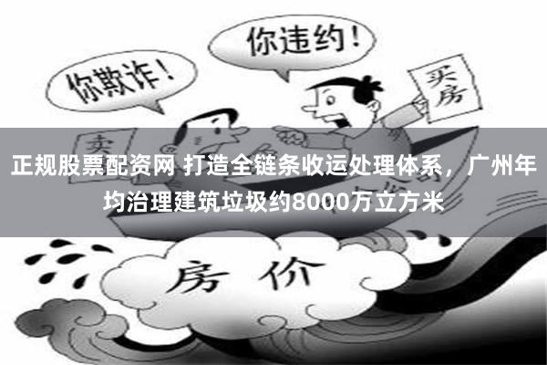 正规股票配资网 打造全链条收运处理体系，广州年均治理建筑垃圾约8000万立方米