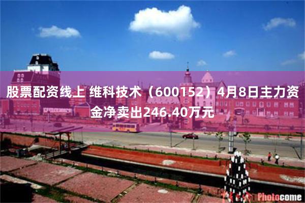 股票配资线上 维科技术（600152）4月8日主力资金净卖出246.40万元