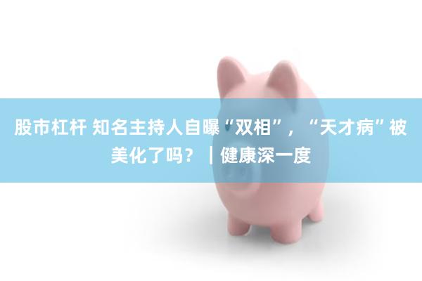 股市杠杆 知名主持人自曝“双相”，“天才病”被美化了吗？｜健康深一度