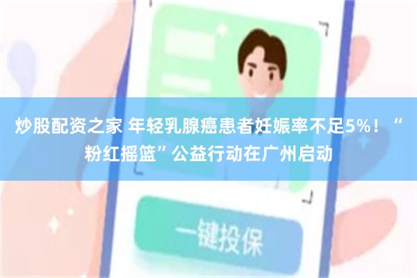 炒股配资之家 年轻乳腺癌患者妊娠率不足5%！“粉红摇篮”公益行动在广州启动