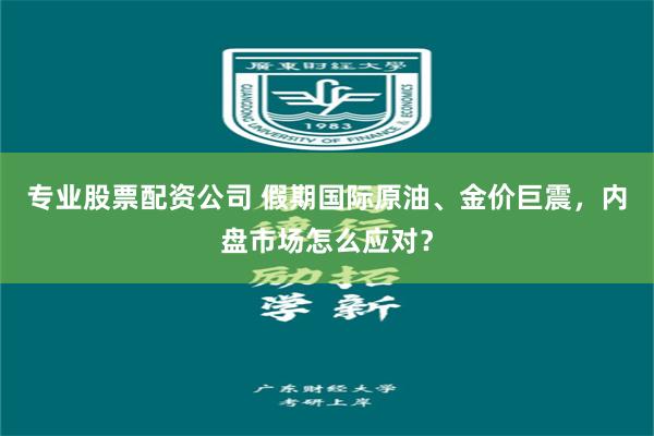 专业股票配资公司 假期国际原油、金价巨震，内盘市场怎么应对？
