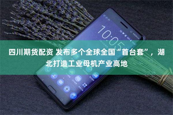 四川期货配资 发布多个全球全国“首台套”，湖北打造工业母机产业高地