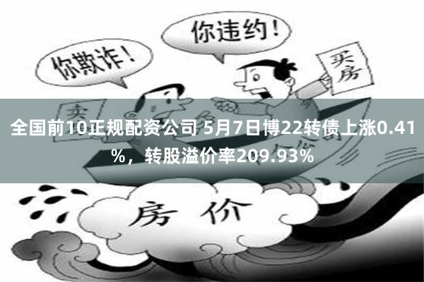 全国前10正规配资公司 5月7日博22转债上涨0.41%，转股溢价率209.93%