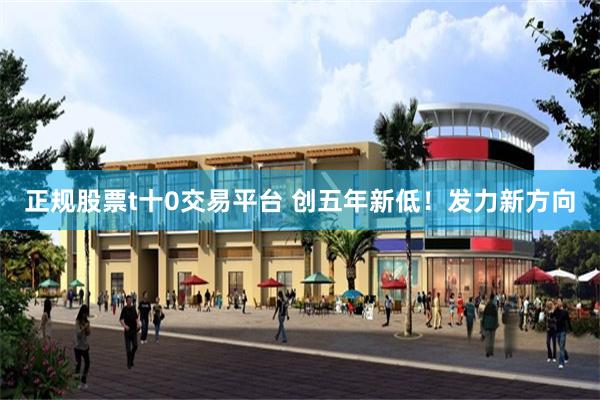 正规股票t十0交易平台 创五年新低!发力新方向