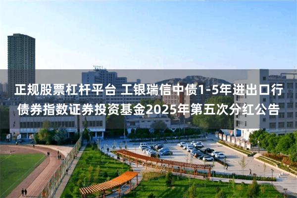 正规股票杠杆平台 工银瑞信中债1-5年进出口行债券指数证券投资基金2025年第五次分红公告