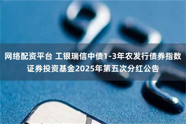 网络配资平台 工银瑞信中债1-3年农发行债券指数证券投资基金2025年第五次分红公告