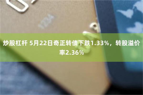 炒股杠杆 5月22日奇正转债下跌1.33%，转股溢价率2.36%