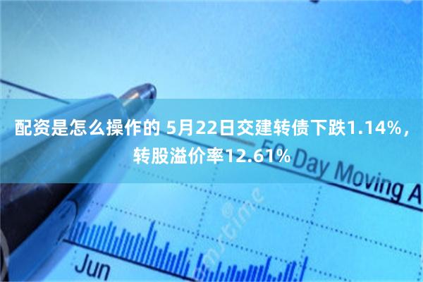 配资是怎么操作的 5月22日交建转债下跌1.14%，转股溢价率12.61%