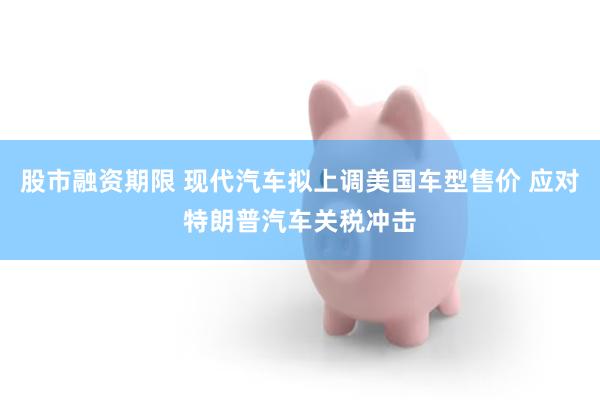 股市融资期限 现代汽车拟上调美国车型售价 应对特朗普汽车关税冲击