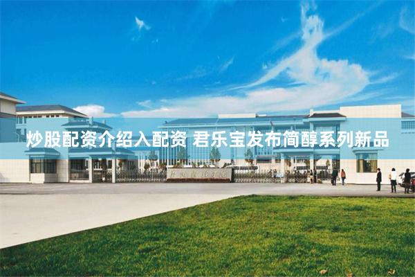 炒股配资介绍入配资 君乐宝发布简醇系列新品