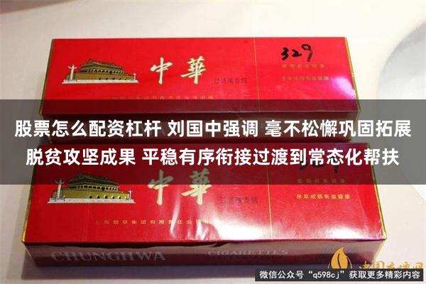 股票怎么配资杠杆 刘国中强调 毫不松懈巩固拓展脱贫攻坚成果 平稳有序衔接过渡到常态化帮扶