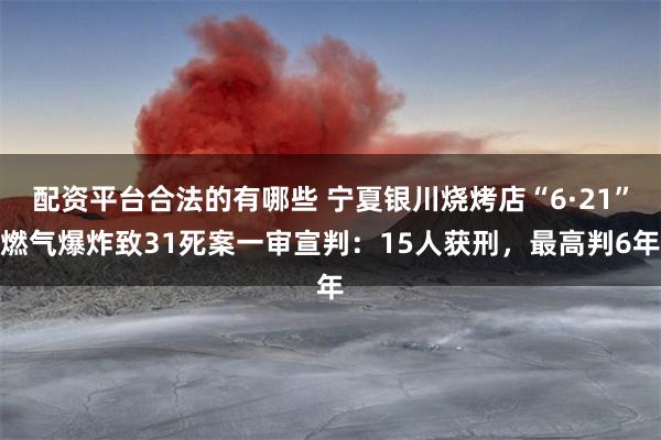 配资平台合法的有哪些 宁夏银川烧烤店“6·21”燃气爆炸致31死案一审宣判：15人获刑，最高判6年