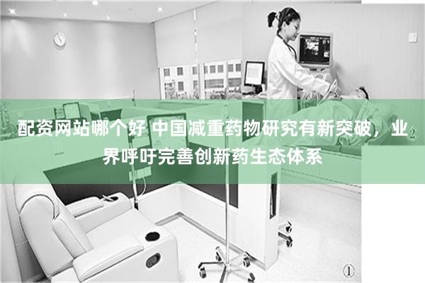 配资网站哪个好 中国减重药物研究有新突破，业界呼吁完善创新药生态体系