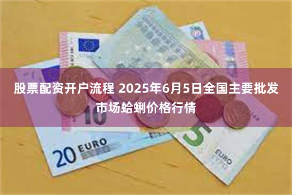 股票配资开户流程 2025年6月5日全国主要批发市场蛤蜊价格行情