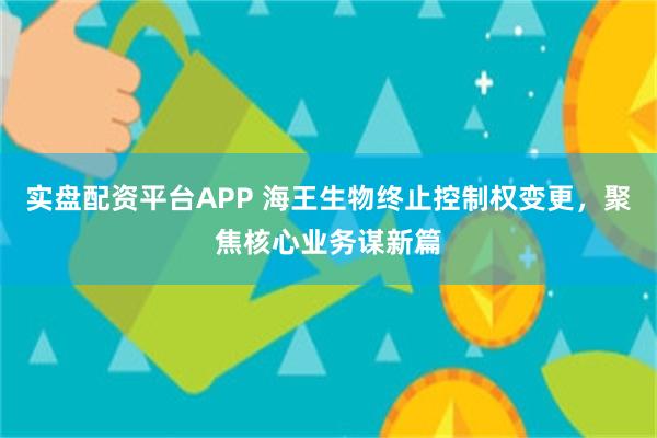 实盘配资平台APP 海王生物终止控制权变更，聚焦核心业务谋新篇