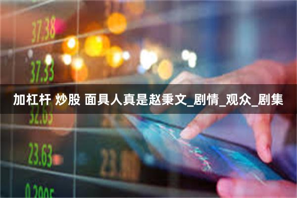 加杠杆 炒股 面具人真是赵秉文_剧情_观众_剧集