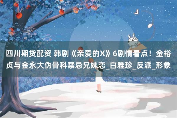 四川期货配资 韩剧《亲爱的X》6剧情看点！金裕贞与金永大伪骨科禁忌兄妹恋_白雅珍_反派_形象