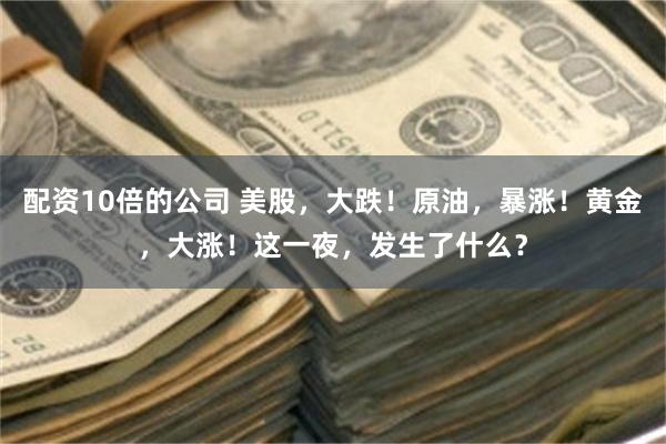 配资10倍的公司 美股，大跌！原油，暴涨！黄金，大涨！这一夜，发生了什么？