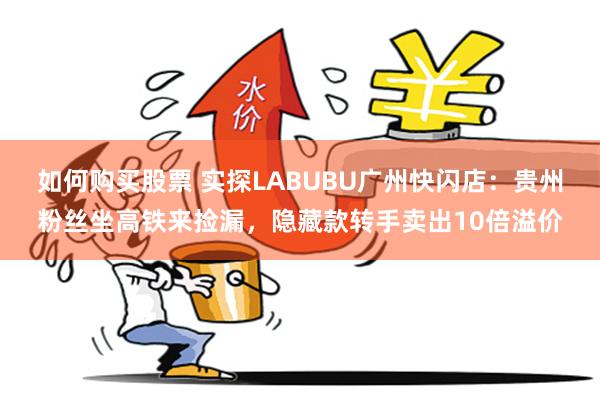 如何购买股票 实探LABUBU广州快闪店：贵州粉丝坐高铁来捡漏，隐藏款转手卖出10倍溢价