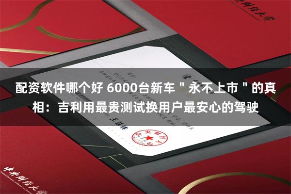 配资软件哪个好 6000台新车＂永不上市＂的真相：吉利用最贵测试换用户最安心的驾驶