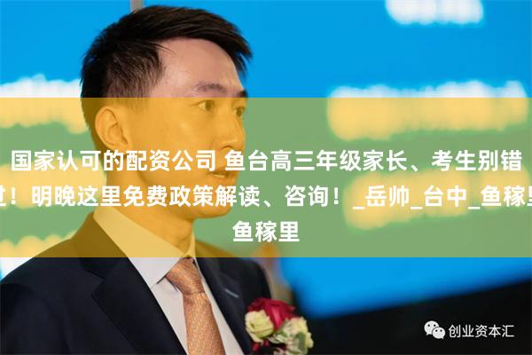 国家认可的配资公司 鱼台高三年级家长、考生别错过！明晚这里免费政策解读、咨询！_岳帅_台中_鱼稼里