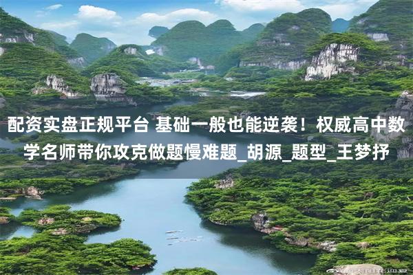 配资实盘正规平台 基础一般也能逆袭！权威高中数学名师带你攻克做题慢难题_胡源_题型_王梦抒