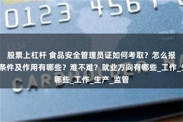 股票上杠杆 食品安全管理员证如何考取？怎么报考，报考条件及作用有哪些？难不难？就业方向有哪些_工作_生产_监管
