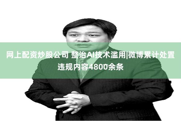 网上配资炒股公司 整治AI技术滥用|微博累计处置违规内容4800余条
