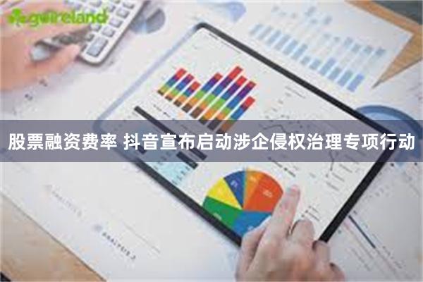 股票融资费率 抖音宣布启动涉企侵权治理专项行动