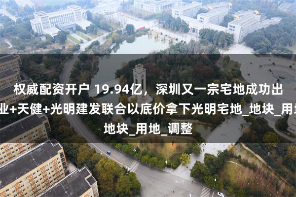 权威配资开户 19.94亿，深圳又一宗宅地成功出让！振业+天健+光明建发联合以底价拿下光明宅地_地块_用地_调整