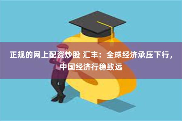 正规的网上配资炒股 汇丰：全球经济承压下行，中国经济行稳致远