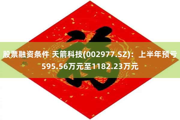 股票融资条件 天箭科技(002977.SZ)：上半年预亏595.56万元至1182.23万元
