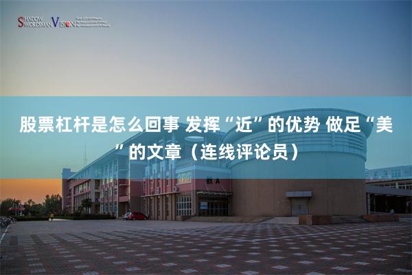 股票杠杆是怎么回事 发挥“近”的优势 做足“美”的文章（连线评论员）