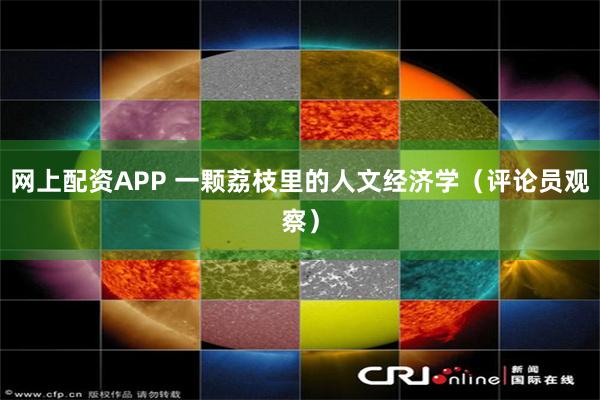 网上配资APP 一颗荔枝里的人文经济学（评论员观察）