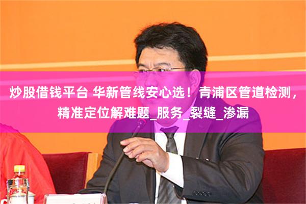 炒股借钱平台 华新管线安心选！青浦区管道检测，精准定位解难题_服务_裂缝_渗漏