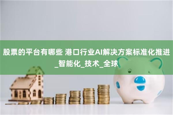 股票的平台有哪些 港口行业AI解决方案标准化推进_智能化_技术_全球