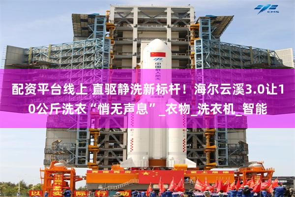 配资平台线上 直驱静洗新标杆！海尔云溪3.0让10公斤洗衣“悄无声息”_衣物_洗衣机_智能