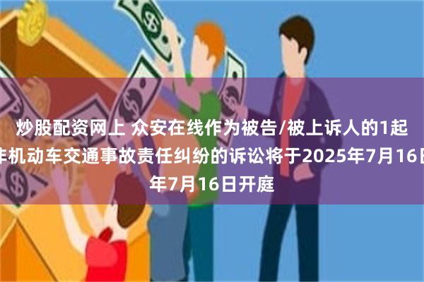 炒股配资网上 众安在线作为被告/被上诉人的1起涉及非机动车交通事故责任纠纷的诉讼将于2025年7月16日开庭