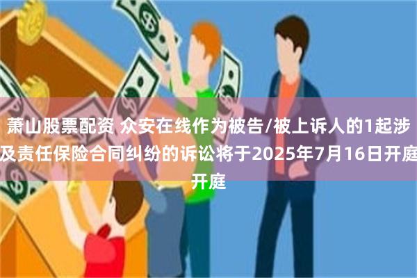 萧山股票配资 众安在线作为被告/被上诉人的1起涉及责任保险合同纠纷的诉讼将于2025年7月16日开庭
