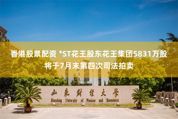 香港股票配资 *ST花王股东花王集团5831万股将于7月末第四次司法拍卖